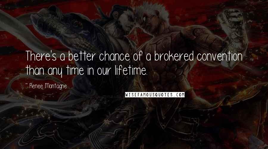 Renee Montagne Quotes: There's a better chance of a brokered convention than any time in our lifetime.
