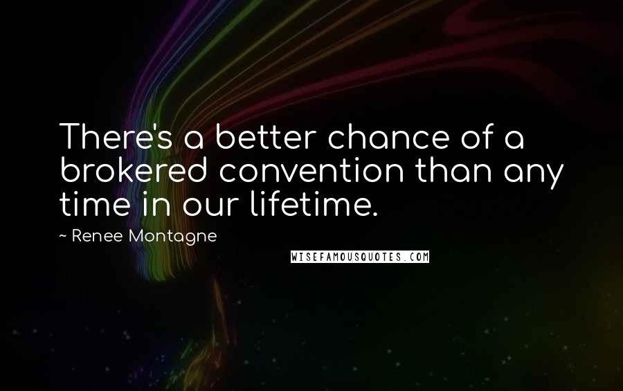 Renee Montagne Quotes: There's a better chance of a brokered convention than any time in our lifetime.