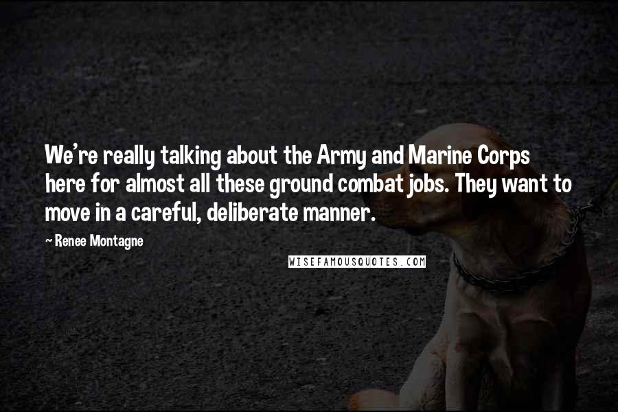 Renee Montagne Quotes: We're really talking about the Army and Marine Corps here for almost all these ground combat jobs. They want to move in a careful, deliberate manner.