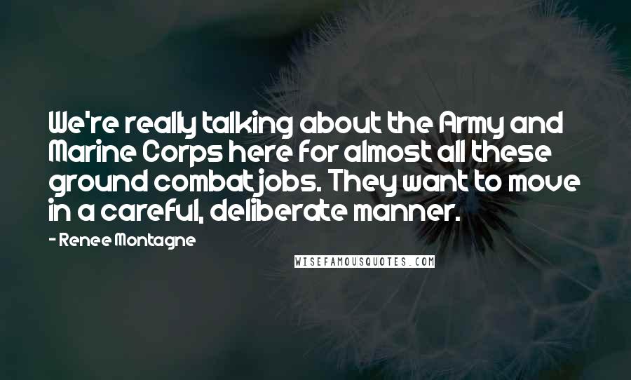 Renee Montagne Quotes: We're really talking about the Army and Marine Corps here for almost all these ground combat jobs. They want to move in a careful, deliberate manner.