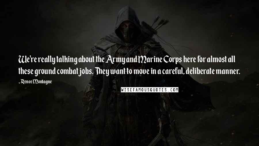 Renee Montagne Quotes: We're really talking about the Army and Marine Corps here for almost all these ground combat jobs. They want to move in a careful, deliberate manner.