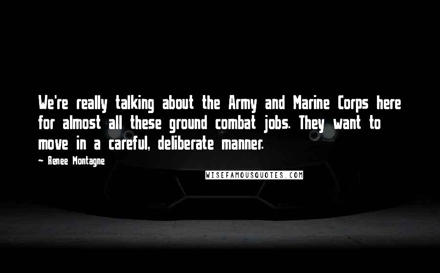 Renee Montagne Quotes: We're really talking about the Army and Marine Corps here for almost all these ground combat jobs. They want to move in a careful, deliberate manner.