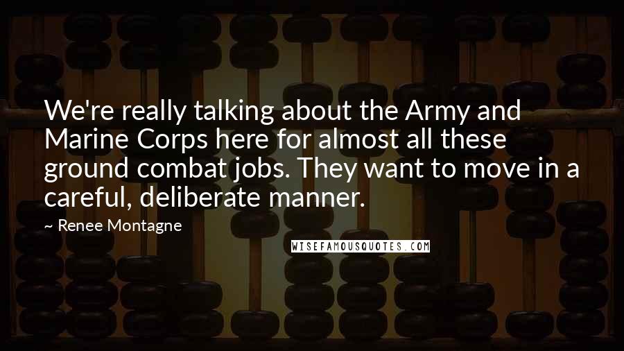 Renee Montagne Quotes: We're really talking about the Army and Marine Corps here for almost all these ground combat jobs. They want to move in a careful, deliberate manner.