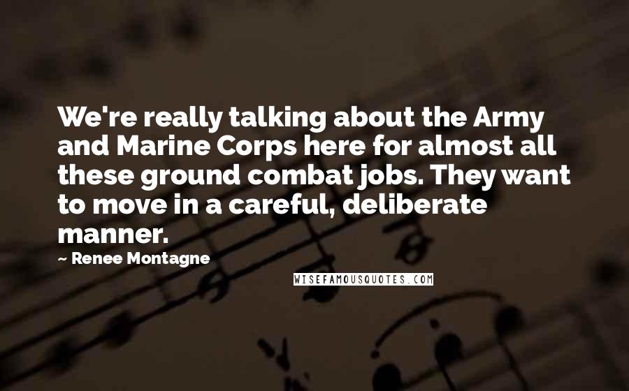 Renee Montagne Quotes: We're really talking about the Army and Marine Corps here for almost all these ground combat jobs. They want to move in a careful, deliberate manner.