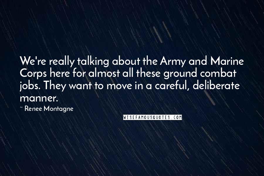 Renee Montagne Quotes: We're really talking about the Army and Marine Corps here for almost all these ground combat jobs. They want to move in a careful, deliberate manner.