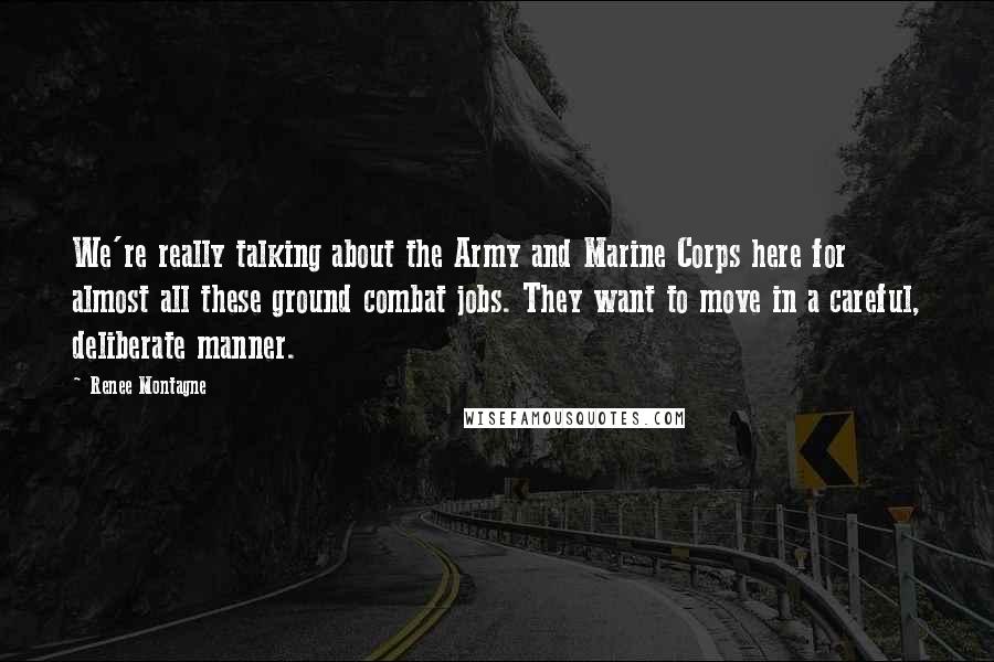 Renee Montagne Quotes: We're really talking about the Army and Marine Corps here for almost all these ground combat jobs. They want to move in a careful, deliberate manner.