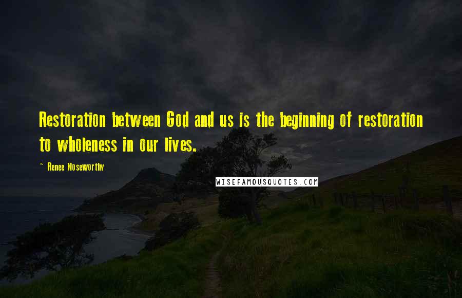 Renee Noseworthy Quotes: Restoration between God and us is the beginning of restoration to wholeness in our lives.