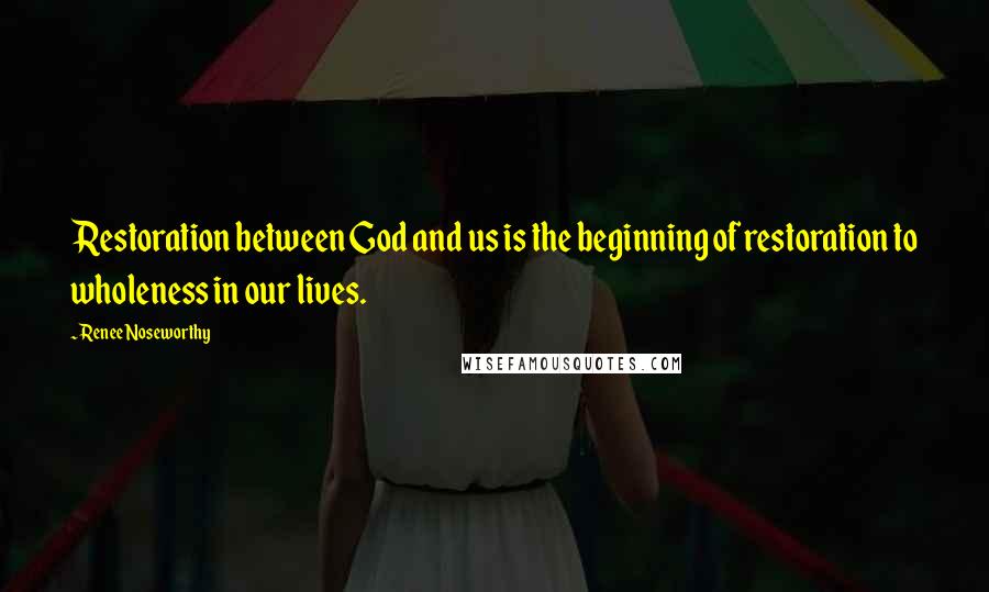 Renee Noseworthy Quotes: Restoration between God and us is the beginning of restoration to wholeness in our lives.