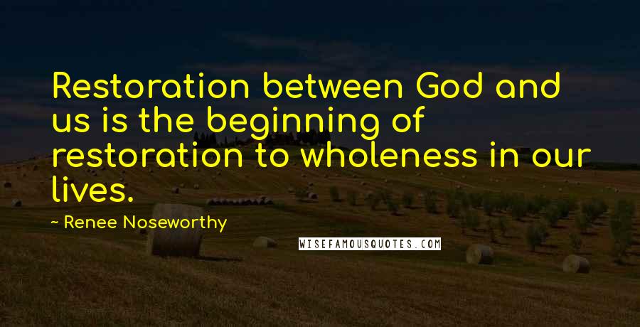 Renee Noseworthy Quotes: Restoration between God and us is the beginning of restoration to wholeness in our lives.