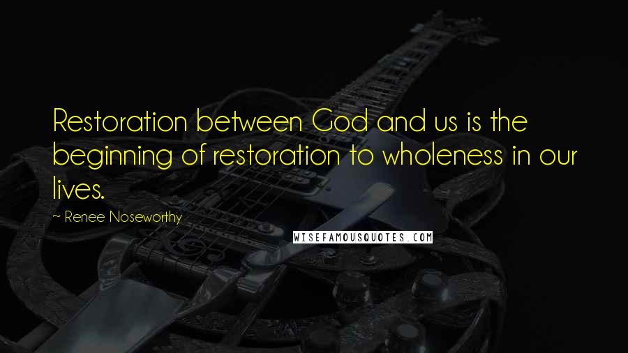 Renee Noseworthy Quotes: Restoration between God and us is the beginning of restoration to wholeness in our lives.