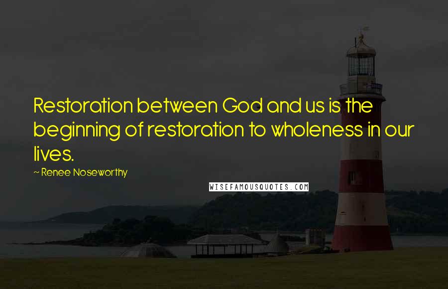 Renee Noseworthy Quotes: Restoration between God and us is the beginning of restoration to wholeness in our lives.