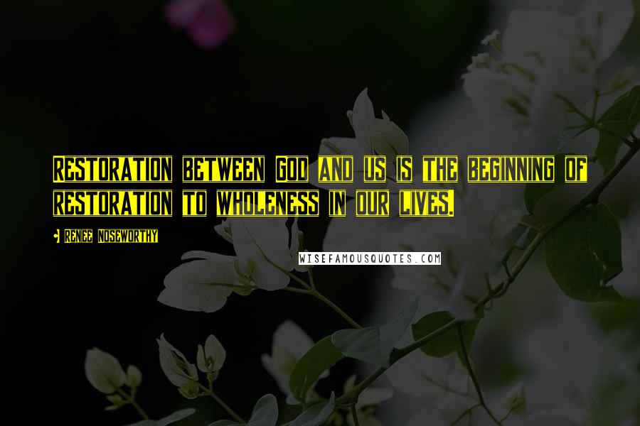 Renee Noseworthy Quotes: Restoration between God and us is the beginning of restoration to wholeness in our lives.