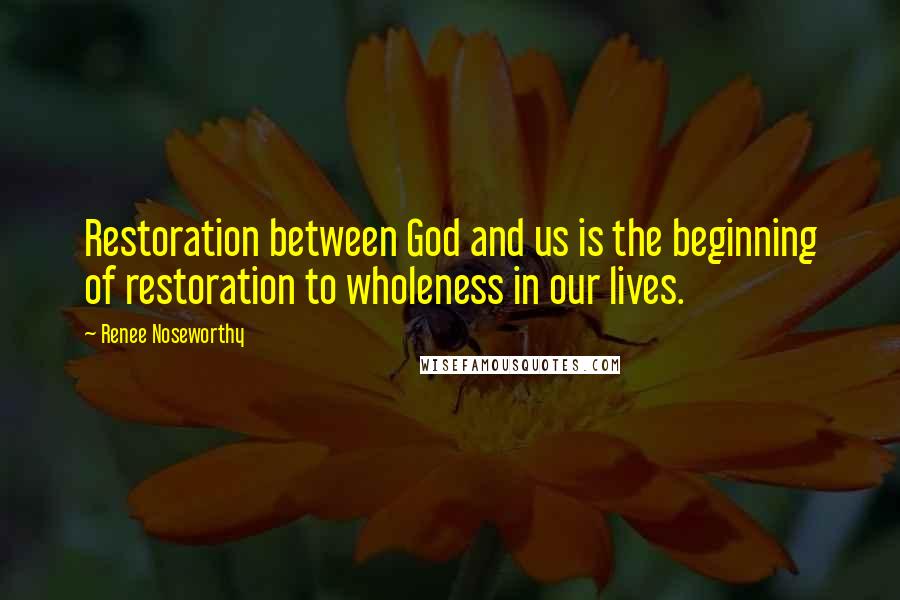 Renee Noseworthy Quotes: Restoration between God and us is the beginning of restoration to wholeness in our lives.