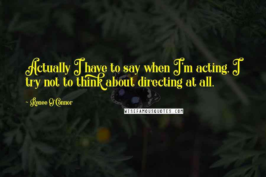 Renee O'Connor Quotes: Actually I have to say when I'm acting, I try not to think about directing at all.