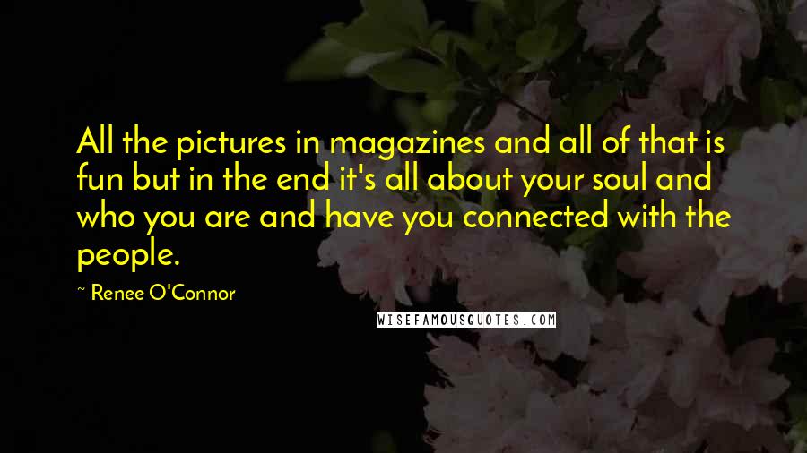 Renee O'Connor Quotes: All the pictures in magazines and all of that is fun but in the end it's all about your soul and who you are and have you connected with the people.