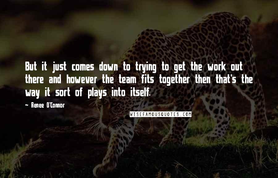 Renee O'Connor Quotes: But it just comes down to trying to get the work out there and however the team fits together then that's the way it sort of plays into itself.