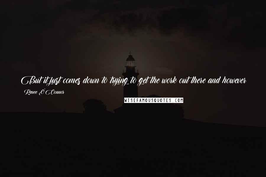 Renee O'Connor Quotes: But it just comes down to trying to get the work out there and however the team fits together then that's the way it sort of plays into itself.