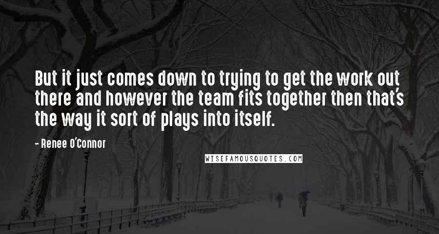 Renee O'Connor Quotes: But it just comes down to trying to get the work out there and however the team fits together then that's the way it sort of plays into itself.