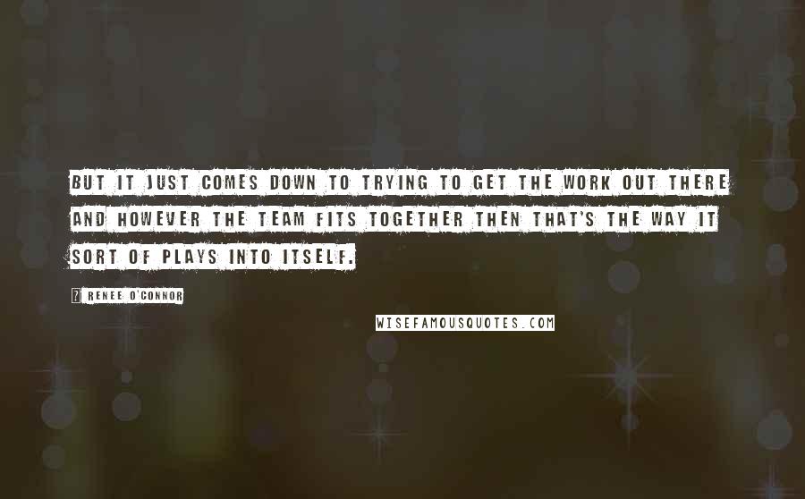 Renee O'Connor Quotes: But it just comes down to trying to get the work out there and however the team fits together then that's the way it sort of plays into itself.