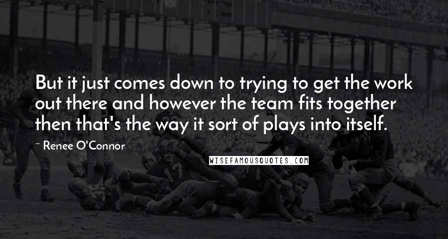 Renee O'Connor Quotes: But it just comes down to trying to get the work out there and however the team fits together then that's the way it sort of plays into itself.