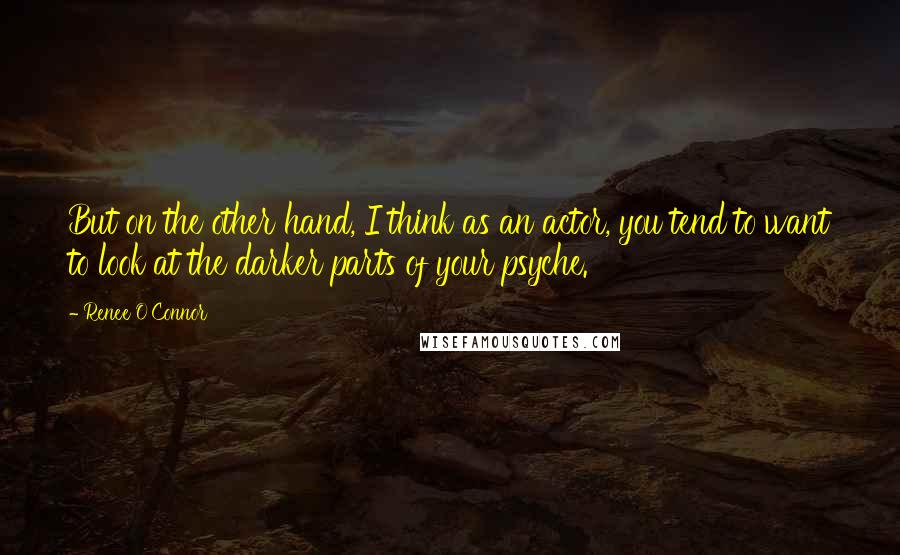 Renee O'Connor Quotes: But on the other hand, I think as an actor, you tend to want to look at the darker parts of your psyche.