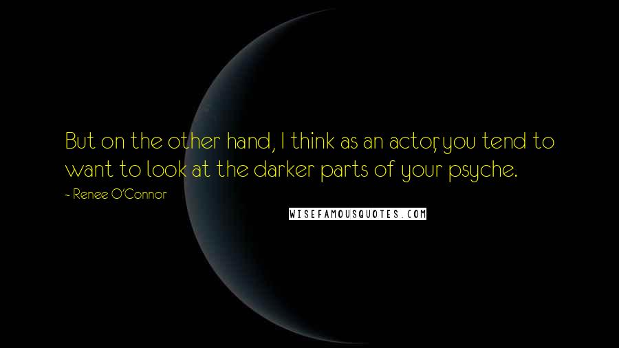 Renee O'Connor Quotes: But on the other hand, I think as an actor, you tend to want to look at the darker parts of your psyche.