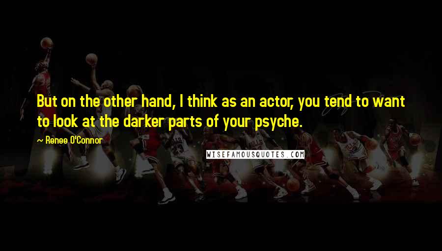 Renee O'Connor Quotes: But on the other hand, I think as an actor, you tend to want to look at the darker parts of your psyche.