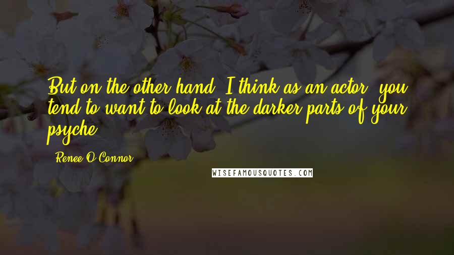 Renee O'Connor Quotes: But on the other hand, I think as an actor, you tend to want to look at the darker parts of your psyche.