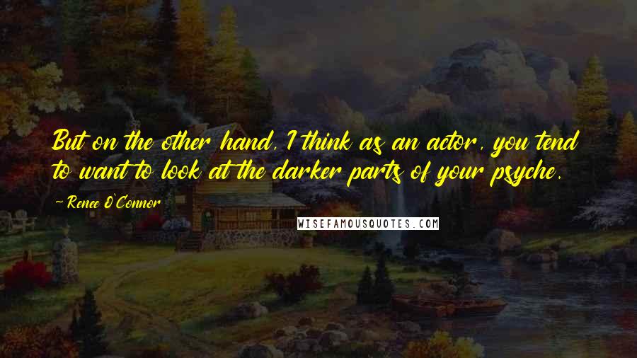 Renee O'Connor Quotes: But on the other hand, I think as an actor, you tend to want to look at the darker parts of your psyche.