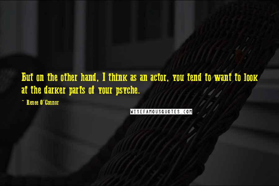 Renee O'Connor Quotes: But on the other hand, I think as an actor, you tend to want to look at the darker parts of your psyche.