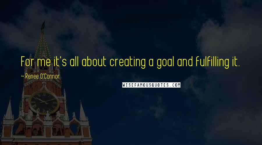 Renee O'Connor Quotes: For me it's all about creating a goal and fulfilling it.