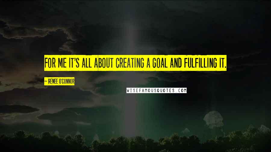 Renee O'Connor Quotes: For me it's all about creating a goal and fulfilling it.