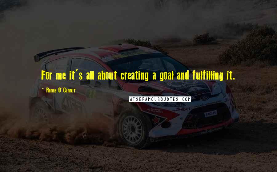 Renee O'Connor Quotes: For me it's all about creating a goal and fulfilling it.