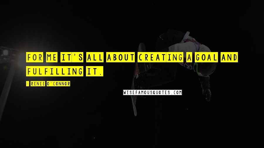 Renee O'Connor Quotes: For me it's all about creating a goal and fulfilling it.