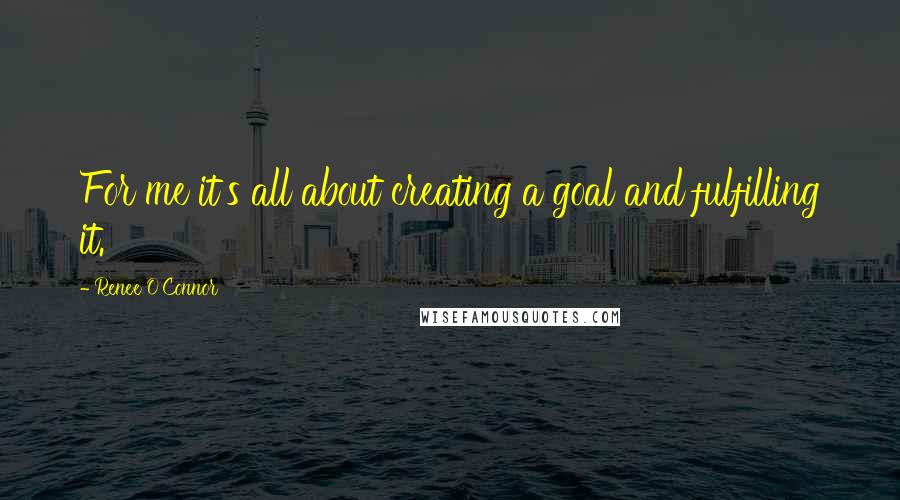 Renee O'Connor Quotes: For me it's all about creating a goal and fulfilling it.
