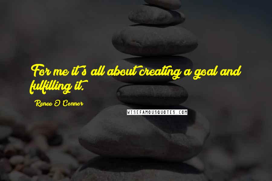 Renee O'Connor Quotes: For me it's all about creating a goal and fulfilling it.