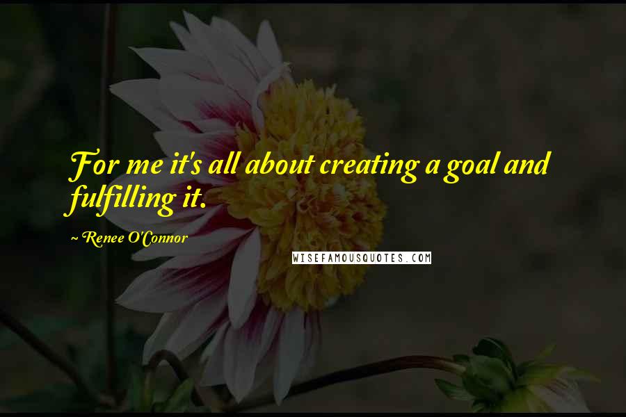 Renee O'Connor Quotes: For me it's all about creating a goal and fulfilling it.