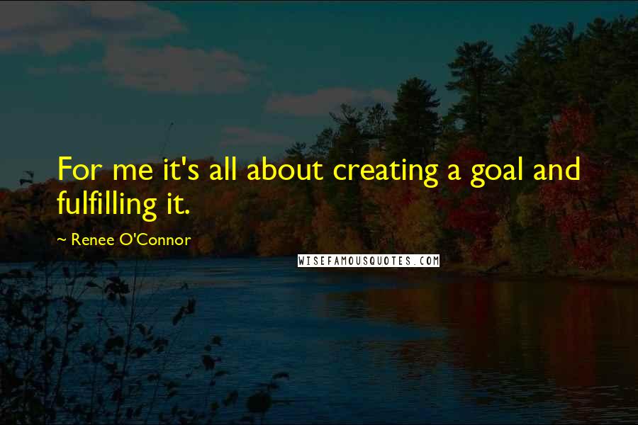 Renee O'Connor Quotes: For me it's all about creating a goal and fulfilling it.