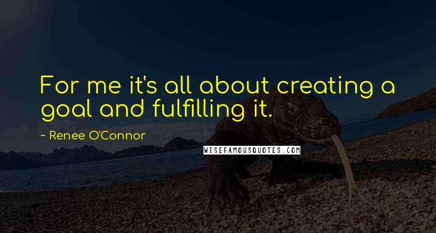 Renee O'Connor Quotes: For me it's all about creating a goal and fulfilling it.