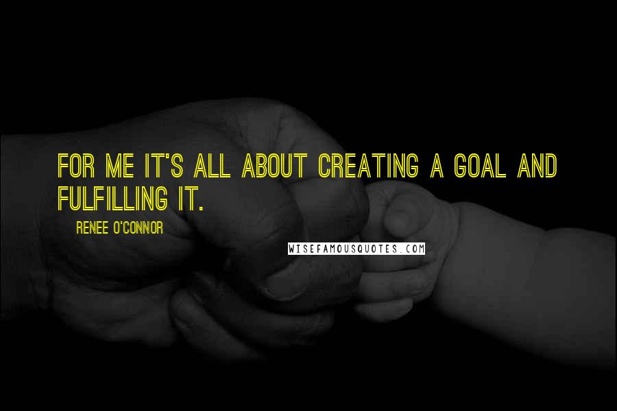 Renee O'Connor Quotes: For me it's all about creating a goal and fulfilling it.