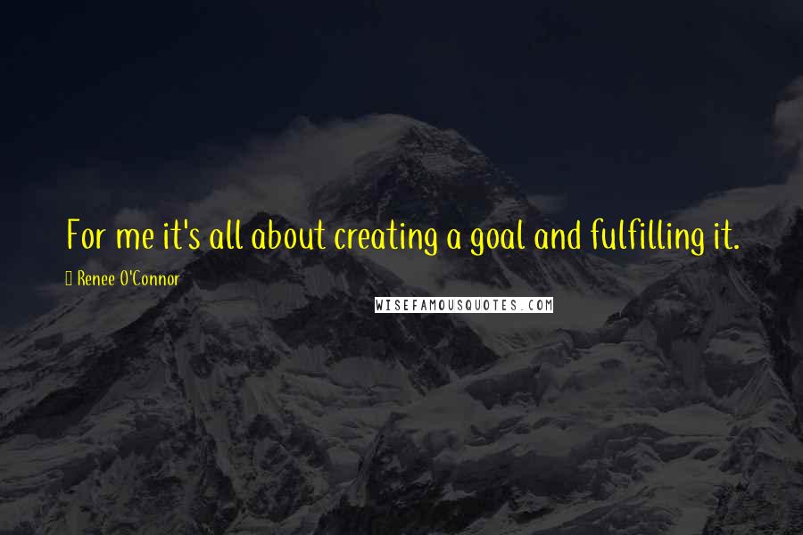 Renee O'Connor Quotes: For me it's all about creating a goal and fulfilling it.