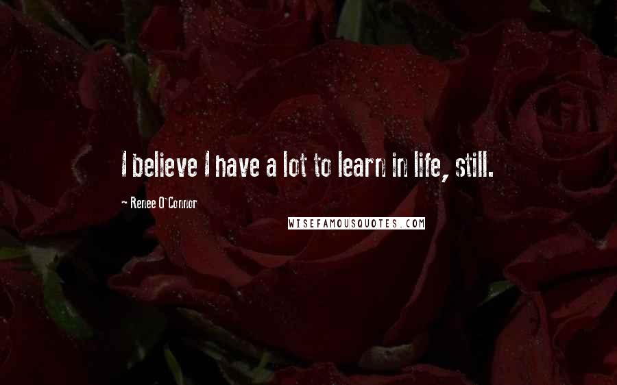 Renee O'Connor Quotes: I believe I have a lot to learn in life, still.