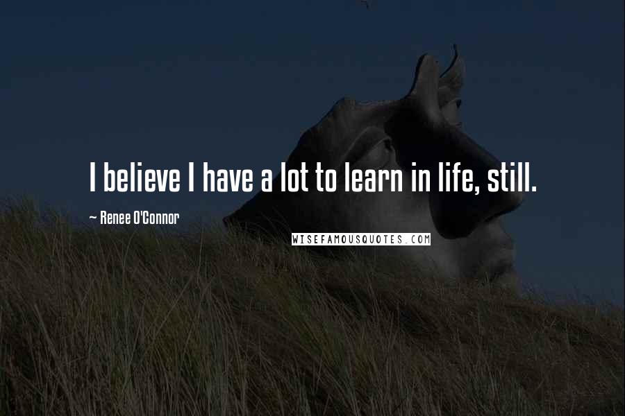 Renee O'Connor Quotes: I believe I have a lot to learn in life, still.