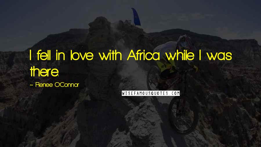 Renee O'Connor Quotes: I fell in love with Africa while I was there.