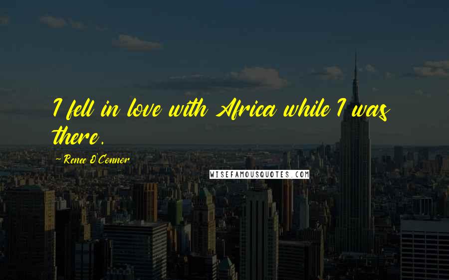 Renee O'Connor Quotes: I fell in love with Africa while I was there.