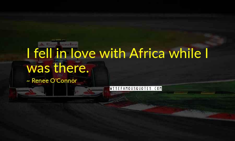 Renee O'Connor Quotes: I fell in love with Africa while I was there.