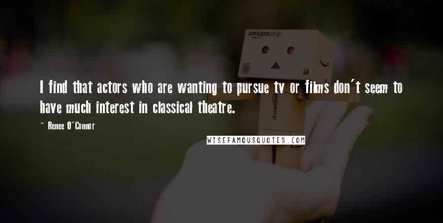 Renee O'Connor Quotes: I find that actors who are wanting to pursue tv or films don't seem to have much interest in classical theatre.