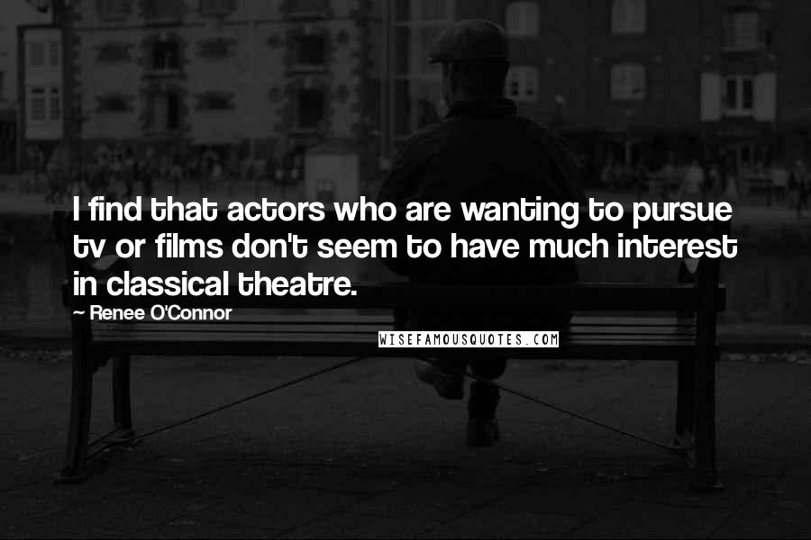 Renee O'Connor Quotes: I find that actors who are wanting to pursue tv or films don't seem to have much interest in classical theatre.