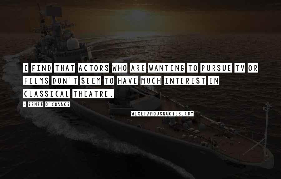 Renee O'Connor Quotes: I find that actors who are wanting to pursue tv or films don't seem to have much interest in classical theatre.