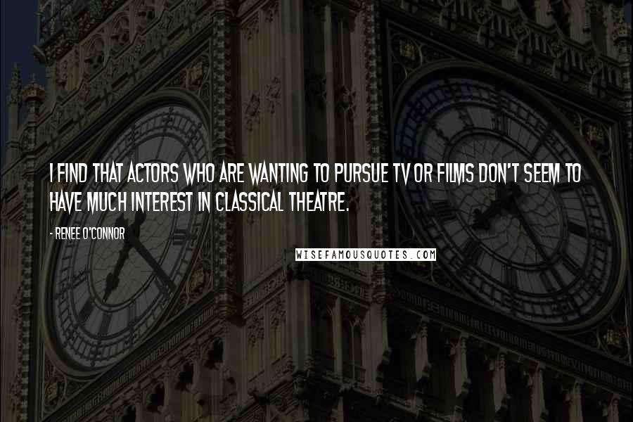 Renee O'Connor Quotes: I find that actors who are wanting to pursue tv or films don't seem to have much interest in classical theatre.